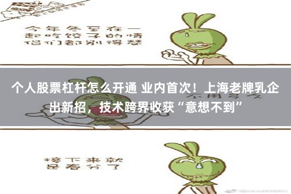 个人股票杠杆怎么开通 业内首次！上海老牌乳企出新招，技术跨界收获“意想不到”